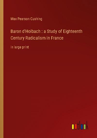 Baron d’Holbach : a Study of Eighteenth Century Radicalism in France