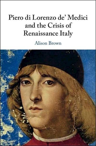 Piero di Lorenzo de’ Medici and the Crisis of Renaissance Italy