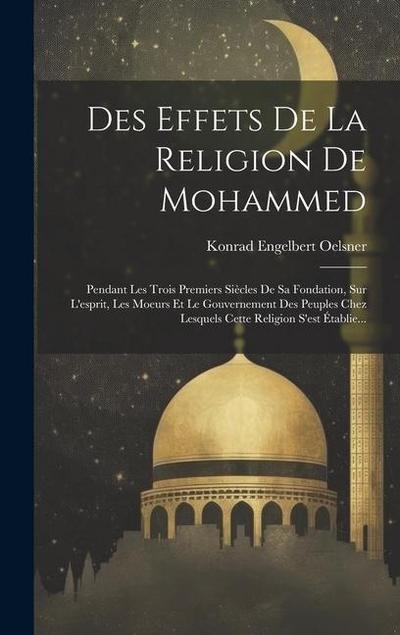 Des Effets De La Religion De Mohammed: Pendant Les Trois Premiers Siècles De Sa Fondation, Sur L’esprit, Les Moeurs Et Le Gouvernement Des Peuples Che
