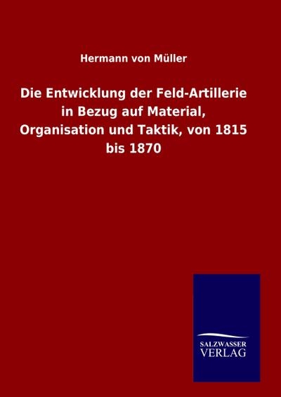 Die Entwicklung der Feld-Artillerie in Bezug auf Material, Organisation und Taktik, von 1815 bis 1870
