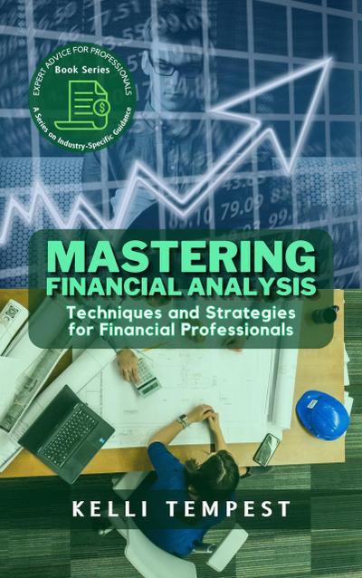 Mastering Financial Analysis:  Techniques and Strategies for Financial Professionals (Expert Advice for Professionals: A Series on Industry-Specific Guidance, #1)