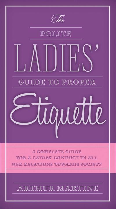 The Polite Ladies’ Guide to Proper Etiquette: A Complete Guide for a Lady’s Conduct in All Her Relations Towards Society