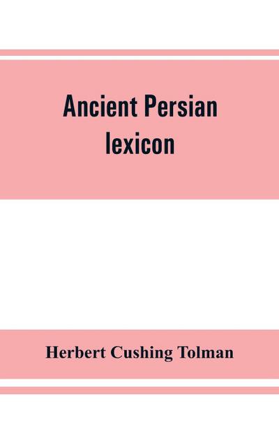 Ancient Persian lexicon and the texts of the Achaemenidan inscriptions transliterated and translated with special reference to their recent re-examination