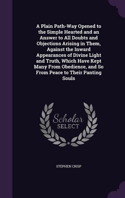 A Plain Path-Way Opened to the Simple Hearted and an Answer to All Doubts and Objections Arising in Them, Against the Inward Appearances of Divine Light and Truth, Which Have Kept Many From Obedience, and So From Peace to Their Panting Souls