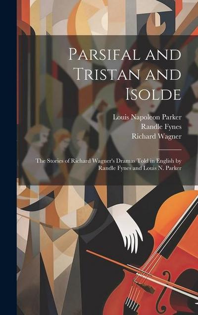 Parsifal and Tristan and Isolde; the Stories of Richard Wagner’s Dramas Told in English by Randle Fynes and Louis N. Parker