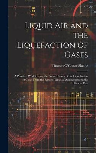 Liquid Air and the Liquefaction of Gases: A Practical Work Giving the Entire History of the Liquefaction of Gases From the Earliest Times of Achieveme