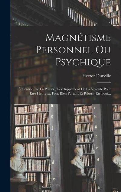 Magnétisme Personnel Ou Psychique: Éducation De La Pensée, Développement De La Volonté Pour Être Heureux, Fort, Bien Portant Et Réussir En Tout...