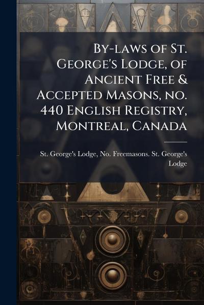 By-laws of St. George’s Lodge, of Ancient Free & Accepted Masons, no. 440 English Registry, Montreal, Canada