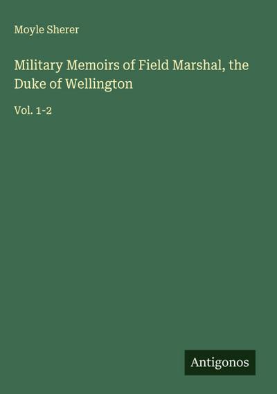 Military Memoirs of Field Marshal, the Duke of Wellington
