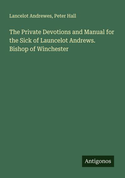 The Private Devotions and Manual for the Sick of Launcelot Andrews. Bishop of Winchester