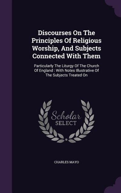 Discourses On The Principles Of Religious Worship, And Subjects Connected With Them