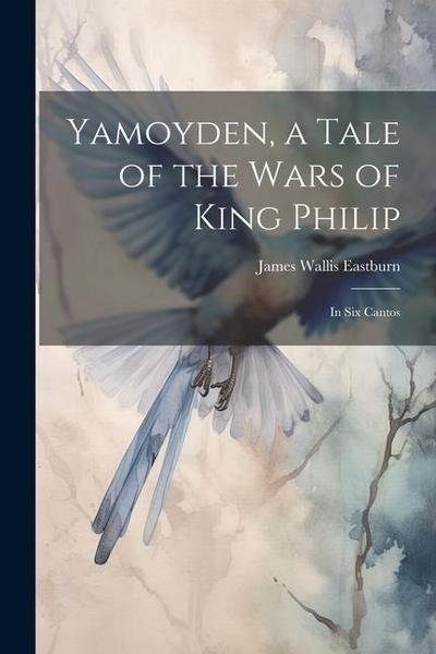Yamoyden, a Tale of the Wars of King Philip: In Six Cantos