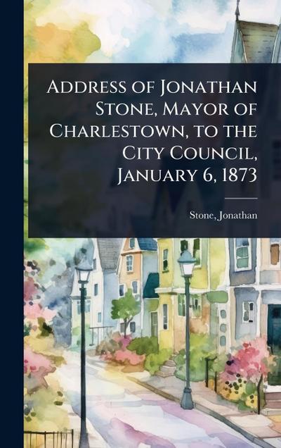 Address of Jonathan Stone, Mayor of Charlestown, to the City Council, January 6, 1873