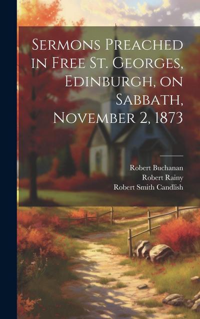 Sermons Preached in Free St. Georges, Edinburgh, on Sabbath, November 2, 1873