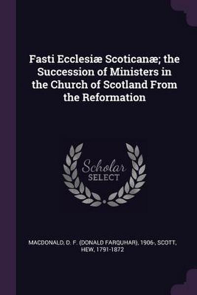 Fasti Ecclesiæ Scoticanæ; the Succession of Ministers in the Church of Scotland From the Reformation