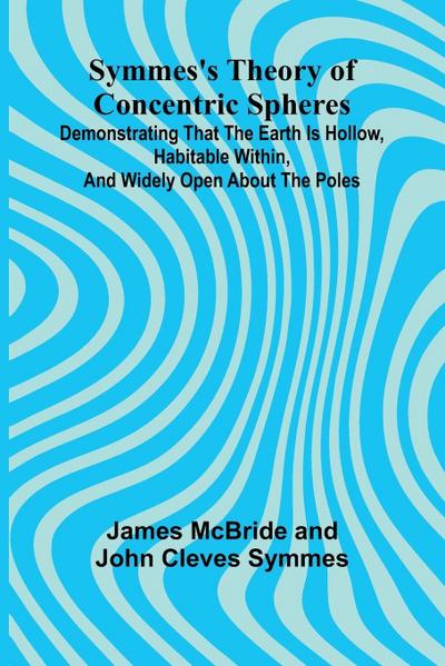 Symmes’s Theory of Concentric Spheres; Demonstrating that the Earth is hollow, habitable within, and widely open about the poles