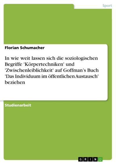 In wie weit lassen sich die soziologischen Begriffe ’Körpertechniken’ und ’Zwischenleiblichkeit’ auf Goffman’s Buch ’Das Individuum im öffentlichen Austausch’ beziehen