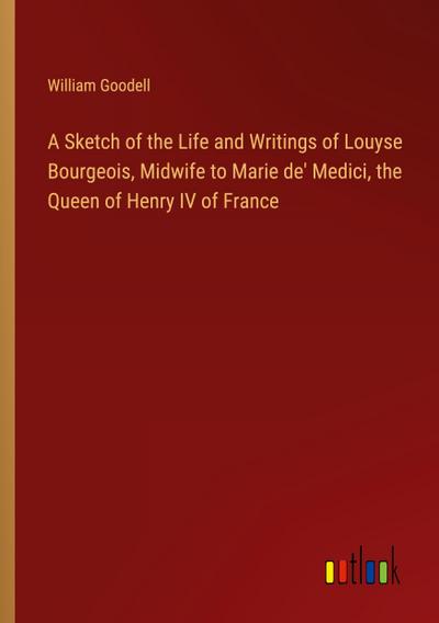 A Sketch of the Life and Writings of Louyse Bourgeois, Midwife to Marie de’ Medici, the Queen of Henry IV of France