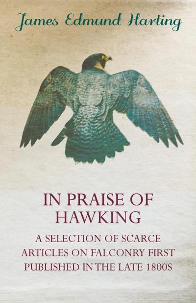 In Praise of Hawking - A Selection of Scarce Articles on Falconry First Published in the Late 1800s