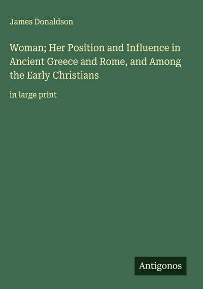 Woman; Her Position and Influence in Ancient Greece and Rome, and Among the Early Christians