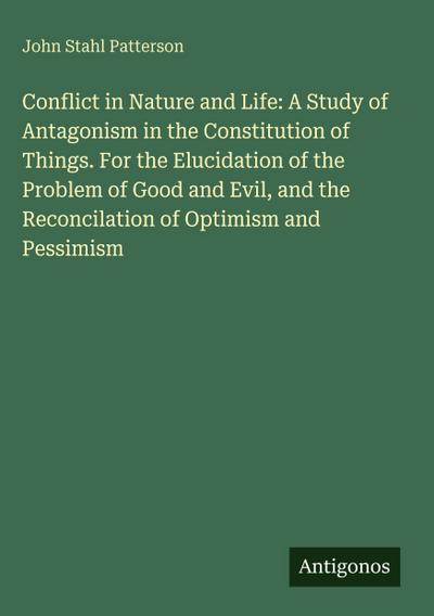 Conflict in Nature and Life: A Study of Antagonism in the Constitution of Things. For the Elucidation of the Problem of Good and Evil, and the Reconcilation of Optimism and Pessimism