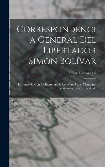 Correspondencia General Del Libertador Simon Bolívar: Enriquecida Con La Insercion De Los Manifestos, Mensages, Exposiciones, Proclamas, &. &.