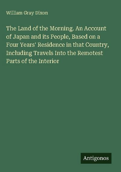 The Land of the Morning. An Account of Japan and its People, Based on a Four Years’ Residence in that Country, Including Travels Into the Remotest Parts of the Interior