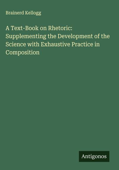A Text-Book on Rhetoric: Supplementing the Development of the Science with Exhaustive Practice in Composition