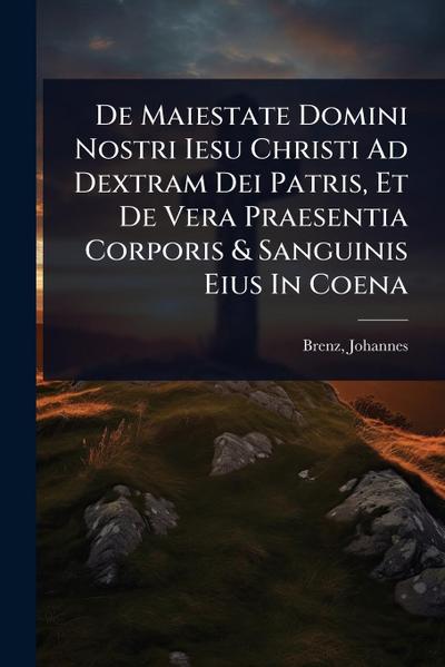 De Maiestate Domini Nostri Iesu Christi Ad Dextram Dei Patris, Et De Vera Praesentia Corporis & Sanguinis Eius In Coena