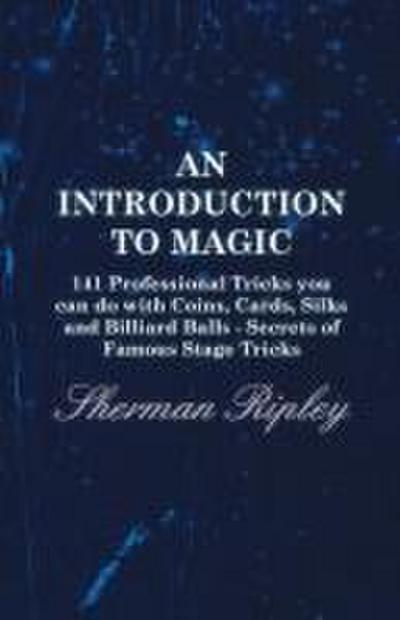 An Introduction to Magic - 141 Professional Tricks You Can Do with Coins, Cards, Silks and Billiard Balls - Secrets of Famous Stage Tricks