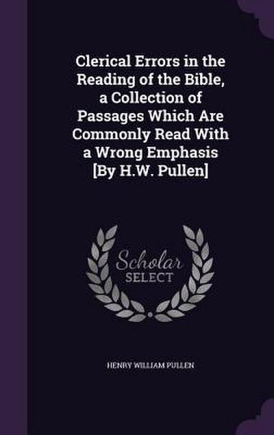 Clerical Errors in the Reading of the Bible, a Collection of Passages Which Are Commonly Read With a Wrong Emphasis [By H.W. Pullen]