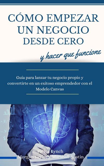 Como empezar un negocio desde cero y hacer que funcione. Guia para lanzar tu negocio propio y convertirte en un exitoso emprendedor con el Modelo Canvas (Economia y Negocios)