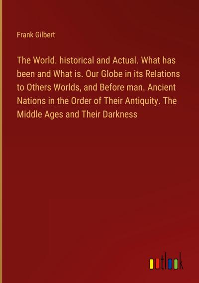 The World. historical and Actual. What has been and What is. Our Globe in its Relations to Others Worlds, and Before man. Ancient Nations in the Order of Their Antiquity. The Middle Ages and Their Darkness
