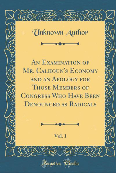 An Examination of Mr. Calhoun's Economy and an Apology for Those Members of Congress Who Have Been Denounced as Radicals, Vol. 1 (Classic Reprint) - Unknown Author