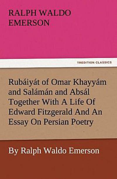 Rubáiyát of Omar Khayyám and Salámán and Absál Together With A Life Of Edward Fitzgerald And An Essay On Persian Poetry By Ralph Waldo Emerson