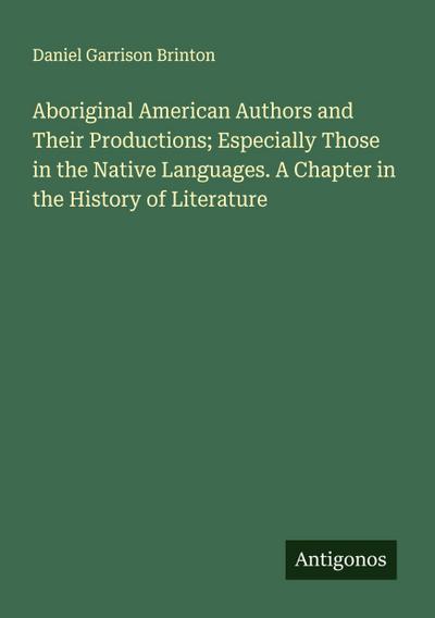 Aboriginal American Authors and Their Productions; Especially Those in the Native Languages. A Chapter in the History of Literature