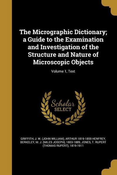 The Micrographic Dictionary; a Guide to the Examination and Investigation of the Structure and Nature of Microscopic Objects; Volume 1, Text