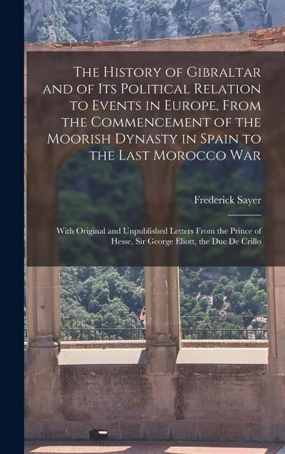 The History of Gibraltar and of Its Political Relation to Events in Europe, From the Commencement of the Moorish Dynasty in Spain to the Last Morocco