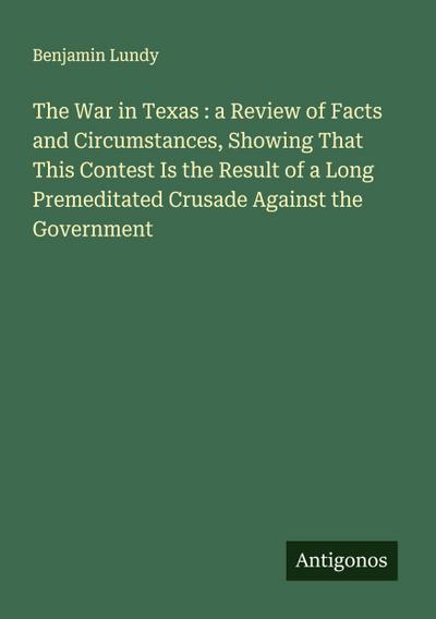 The War in Texas : a Review of Facts and Circumstances, Showing That This Contest Is the Result of a Long Premeditated Crusade Against the Government