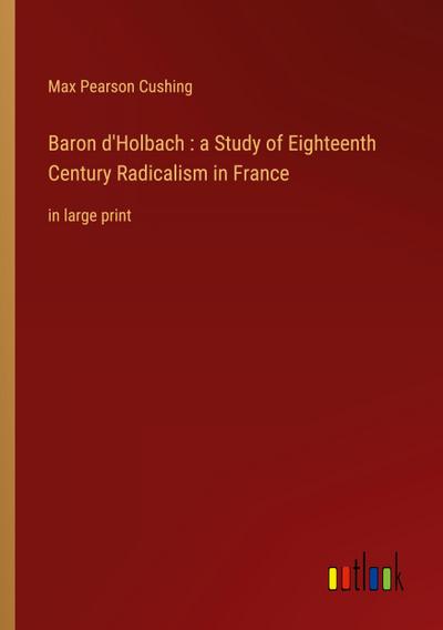 Baron d’Holbach : a Study of Eighteenth Century Radicalism in France
