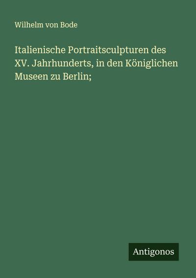 Italienische Portraitsculpturen des XV. Jahrhunderts, in den Königlichen Museen zu Berlin;