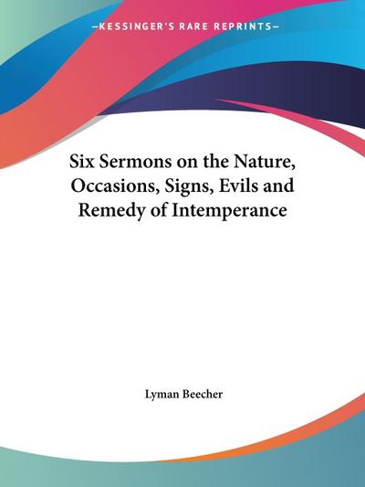 Six Sermons on the Nature, Occasions, Signs, Evils and Remedy of Intemperance