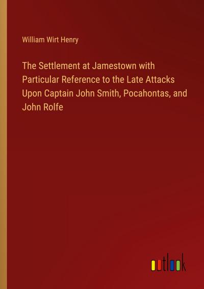 The Settlement at Jamestown with Particular Reference to the Late Attacks Upon Captain John Smith, Pocahontas, and John Rolfe