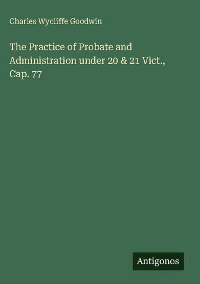 The Practice of Probate and Administration under 20 & 21 Vict., Cap. 77