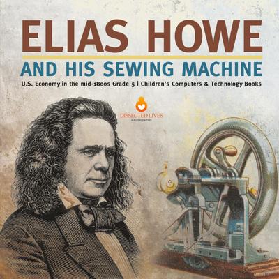 Elias Howe and His Sewing Machine | U.S. Economy in the mid-1800s Grade 5 | Children’s Computers & Technology Books