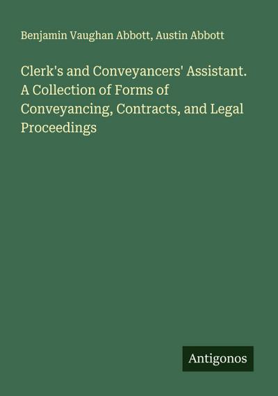 Clerk’s and Conveyancers’ Assistant. A Collection of Forms of Conveyancing, Contracts, and Legal Proceedings