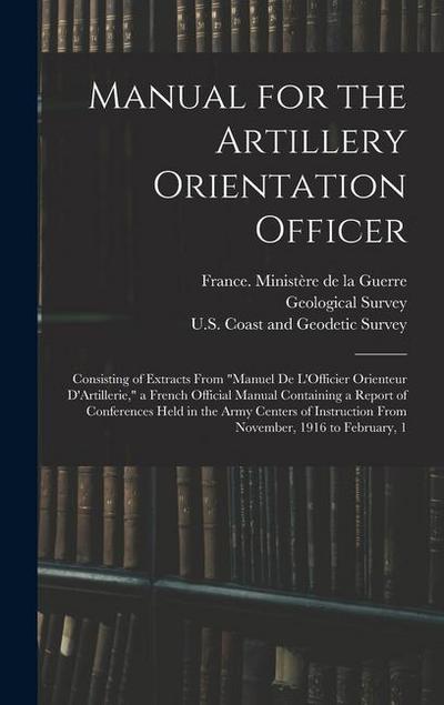 Manual for the Artillery Orientation Officer: Consisting of Extracts From "Manuel De L’Officier Orienteur D’Artillerie," a French Official Manual Cont