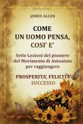 Come un uomo pensa, così è - Sette Lezioni del pioniere del Movimento di Autoaiuto per raggiungere  PROSPERITA’, FELICITA’, SUCCESSO