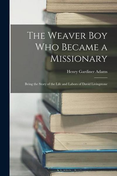 The Weaver Boy Who Became a Missionary: Being the Story of the Life and Labors of David Livingstone