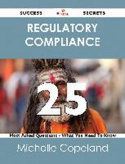 Regulatory Compliance 25 Success Secrets - 25 Most Asked Questions On Regulatory Compliance - What You Need To Know